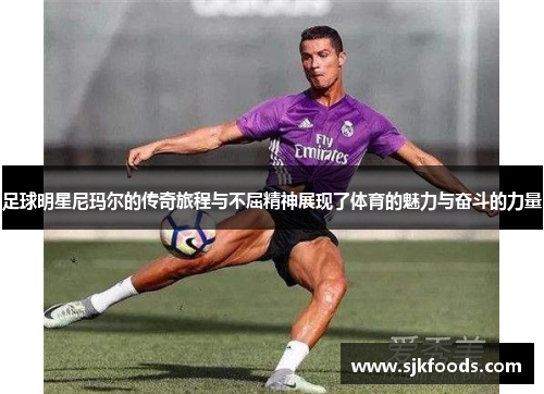 足球明星尼玛尔的传奇旅程与不屈精神展现了体育的魅力与奋斗的力量