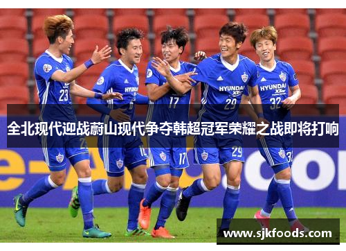 全北现代迎战蔚山现代争夺韩超冠军荣耀之战即将打响