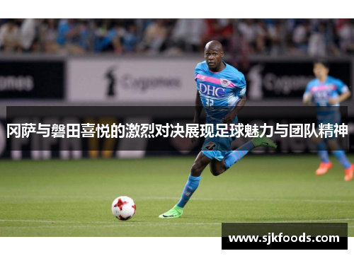 冈萨与磐田喜悦的激烈对决展现足球魅力与团队精神