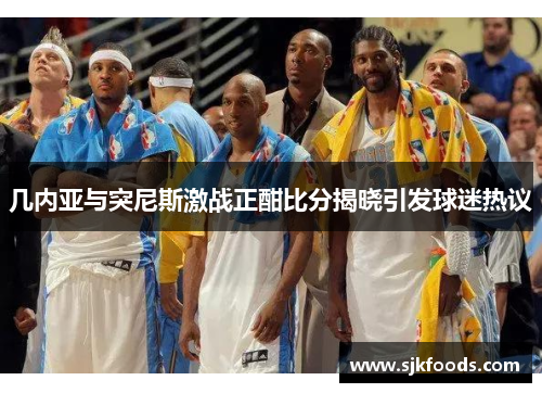几内亚与突尼斯激战正酣比分揭晓引发球迷热议