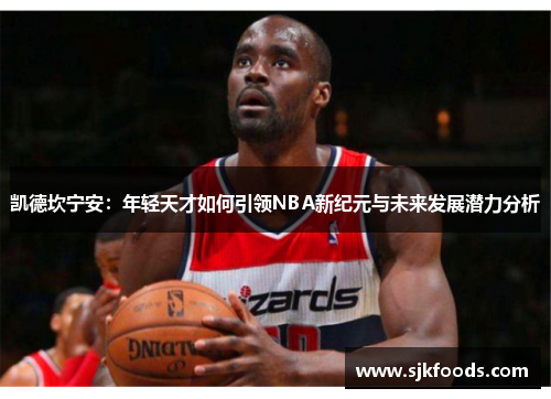凯德坎宁安：年轻天才如何引领NBA新纪元与未来发展潜力分析