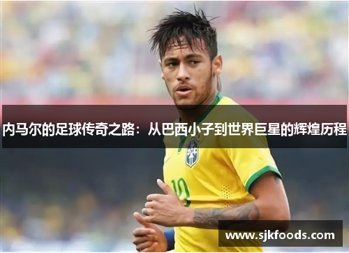 内马尔的足球传奇之路：从巴西小子到世界巨星的辉煌历程