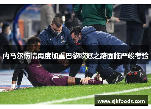 内马尔伤情再度加重巴黎欧冠之路面临严峻考验