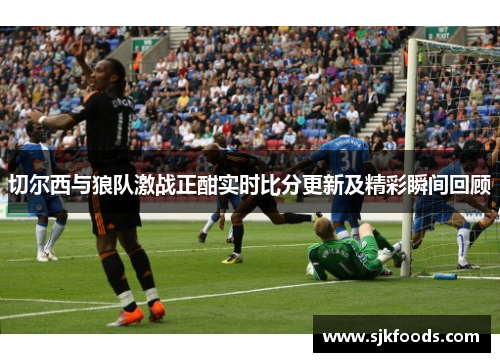 切尔西与狼队激战正酣实时比分更新及精彩瞬间回顾