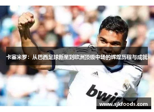 卡塞米罗：从巴西足球新星到欧洲顶级中场的辉煌历程与成就
