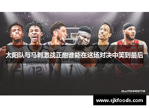太阳队与马刺激战正酣谁能在这场对决中笑到最后