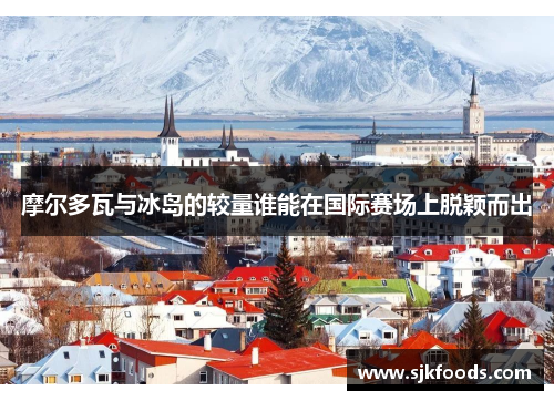 摩尔多瓦与冰岛的较量谁能在国际赛场上脱颖而出